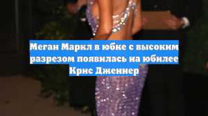 Меган Маркл в юбке с высоким разрезом появилась на юбилее Крис Дженнер