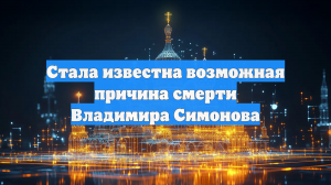 Стала известна возможная причина смерти Владимира Симонова