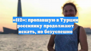 «112»: пропавшую в Турции россиянку продолжают искать, но безуспешно
