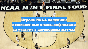 Игроки NCAA получили пожизненные дисквалификации за участие в договорных матчах