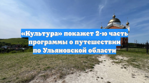 «Культура» покажет 2-ю часть программы о путешествии по Ульяновской области