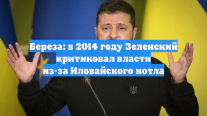 Береза: в 2014 году Зеленский критиковал власти из-за Иловайского котла