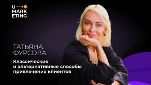 U-MARKETING • КЛАССИЧЕСКИЕ И АЛЬТЕРНАТИВНЫЕ СПОСОБЫ ПРИВЛЕЧЕНИЯ КЛИЕНТОВ • ТАТЬЯНА ФУРСОВА