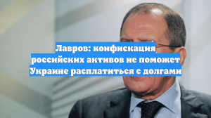 Лавров: конфискация российских активов не поможет Украине расплатиться с долгами
