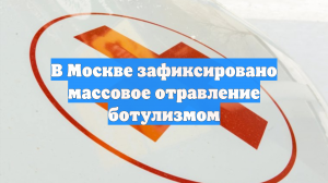 В Москве зафиксировано массовое отравление ботулизмом