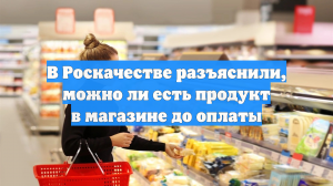 В Роскачестве разъяснили, можно ли есть продукт в магазине до оплаты