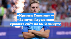 «Крылья Советов» — «Зенит»: Глушенков сравнял счёт на 56-й минуте