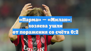 «Парма» — «Милан»: хозяева ушли от поражения со счёта 0:2