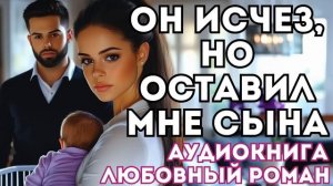 АУДИОКНИГА ЛЮБОВНЫЙ РОМАН: ОН ИСЧЕЗ...НО ОСТАВИЛ МНЕ СЫНА СЛУШАТЬ
