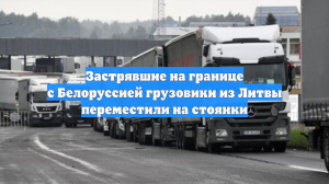 Застрявшие на границе с Белоруссией грузовики из Литвы переместили на стоянки