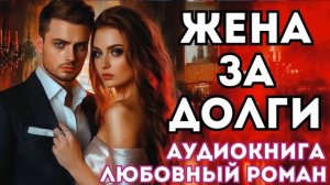 АУДИОКНИГА ЛЮБОВНЫЙ РОМАН: ЖЕНА ЗА ДОЛГИ СЛУШАТЬ