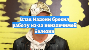 Влад Кадони бросил работу из-за неизлечимой болезни
