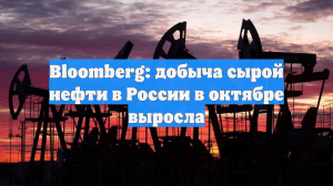 Bloomberg: добыча сырой нефти в России в октябре выросла