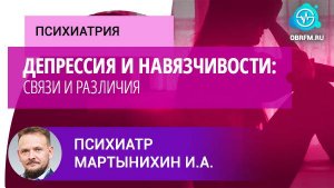 Психиатр Мартынихин И.А.: Депрессия и навязчивости: связи и различия
