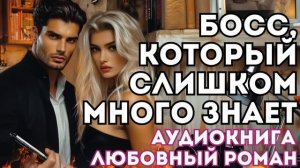 АУДИОКНИГА ЛЮБОВНЫЙ РОМАН:  БОСС, КОТОРЫЙ СЛИШКОМ МНОГО ЗНАЕТ СЛУШАТЬ