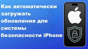 Как автоматически загружать обновления для системы безопасности iPhone