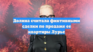 Долина считала фиктивными сделки по продаже ее квартиры Лурье