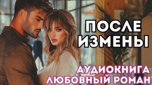 АУДИОКНИГА ЛЮБОВНЫЙ РОМАН: ПОСЛЕ ИЗМЕНЫ СЛУШАТЬ