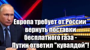 Европа требует от России вернуть поставки бесплатного газа - Путин ответил кувалдой!
