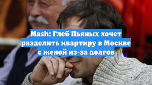 Mash: Глеб Пьяных хочет разделить квартиру в Москве с женой из-за долгов