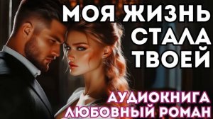 АУДИОКНИГА ЛЮБОВНЫЙ РОМАН: МОЯ ЖИЗНЬ СТАЛА ТВОЕЙ СЛУШАТЬ
