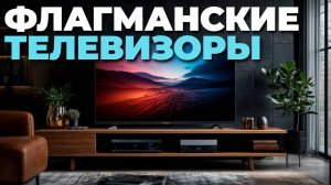 ТОП‑5 телевизоров‑флагманов: от 4K до 8K