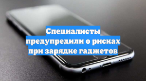 Специалисты предупредили о рисках при зарядке гаджетов