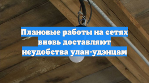 Плановые работы на сетях вновь доставляют неудобства улан-удэнцам