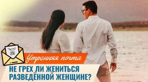 Не грех ли жениться на разведённой женщине? / Утренняя почта