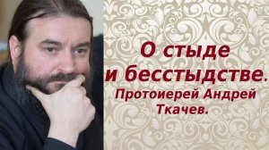 О стыде и бесстыдстве. Протоиерей Андрей Ткачев.