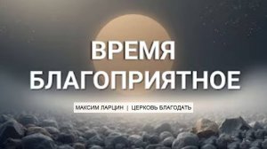 Время благоприятное - Максим Ларцин 9.11.25 проповедь
