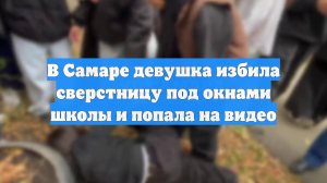 В Самаре девушка избила сверстницу под окнами школы и попала на видео