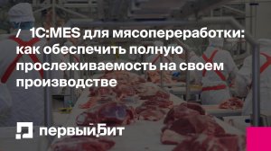 1С:MES для мясопереработки: как обеспечить полную прослеживаемость на своем производстве