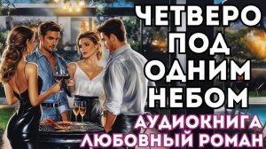 АУДИОКНИГА ЛЮБОВНЫЙ РОМАН: ЧЕТВЕРО ПОД ОДНИМ НЕБОМ СЛУШАТЬ