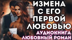 АУДИОКНИГА ЛЮБОВНЫЙ РОМАН: ИЗМЕНА С ЕГО ПЕРВОЙ ЛЮБОВЬЮ СЛУШАТЬ