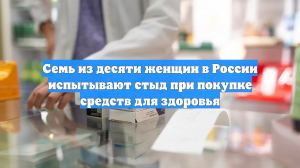 Семь из десяти женщин в России испытывают стыд при покупке средств для здоровья