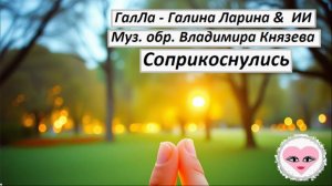 Соприкоснулись - ГалЛа - Галина Ларина & ИИ, муз.обр. Владимира Князева