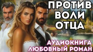 АУДИОКНИГА ЛЮБОВНЫЙ РОМАН: ПРОТИВ ВОЛИ ОТЦА СЛУШАТЬ