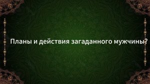 ТАРО РАСКЛАД «ПЛАНЫ И ДЕЙСТВИЯ ЗАГАДАННОГО МУЖЧИНЫ?»