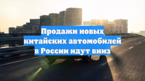 Продажи новых китайских автомобилей в России идут вниз