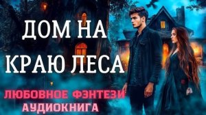 АУДИОКНИГА ЛЮБОВНОЕ ФЭНТЕЗИ: ДОМ НА КРАЮ ЛЕСА СЛУШАТЬ