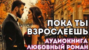 АУДИОКНИГА ЛЮБОВНЫЙ РОМАН: ПОКА ТЫ ВЗРОСЛЕЕШЬ СЛУШАТЬ