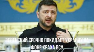 Зеленский срочно покидает Украину на фоне краха ВСУ