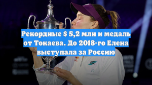 Рекордные $ 5,2 млн и медаль от Токаева. До 2018-го Елена выступала за Россию