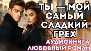АУДИОКНИГА ЛЮБОВНЫЙ РОМАН: ТЫ — МОЙ САМЫЙ СЛАДКИЙ ГРЕХ СЛУШАТЬ