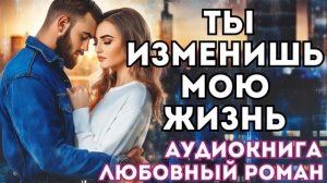 АУДИОКНИГА ЛЮБОВНЫЙ РОМАН: ТЫ ИЗМЕНИШЬ МОЮ ЖИЗНЬ СЛУШАТЬ
