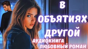 АУДИОКНИГА: В ОБЪЯТИЯХ ДРУГОЙ: СЛУШАТЬ ЛЮБОВНЫЙ РОМАН