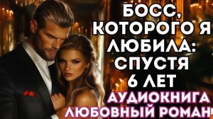 АУДИОКНИГА ЛЮБОВНЫЙ РОМАН: БОСС, КОТОРОГО Я ЛЮБИЛА: СПУСТЯ ШЕСТЬ ЛЕТ СЛУШАТЬ