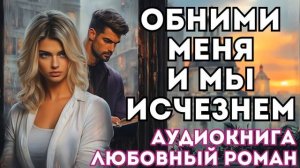 АУДИОКНИГА ЛЮБОВНЫЙ РОМАН: ОБНИМИ МЕНЯ И МЫ ИСЧЕЗНЕМ СЛУШАТЬ