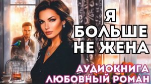 АУДИОКНИГА ЛЮБОВНЫЙ РОМАН: Я БОЛЬШЕ НЕ ЖЕНА СЛУШАТЬ